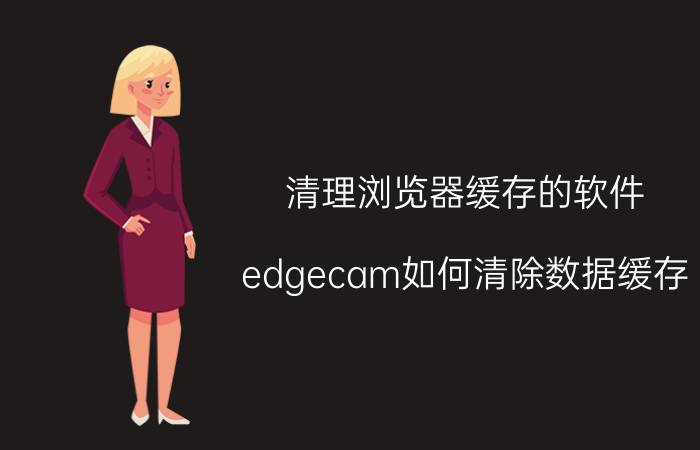 清理浏览器缓存的软件 edgecam如何清除数据缓存？